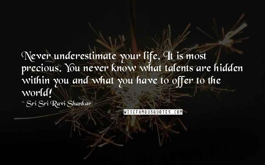 Sri Sri Ravi Shankar Quotes: Never underestimate your life. It is most precious. You never know what talents are hidden within you and what you have to offer to the world!