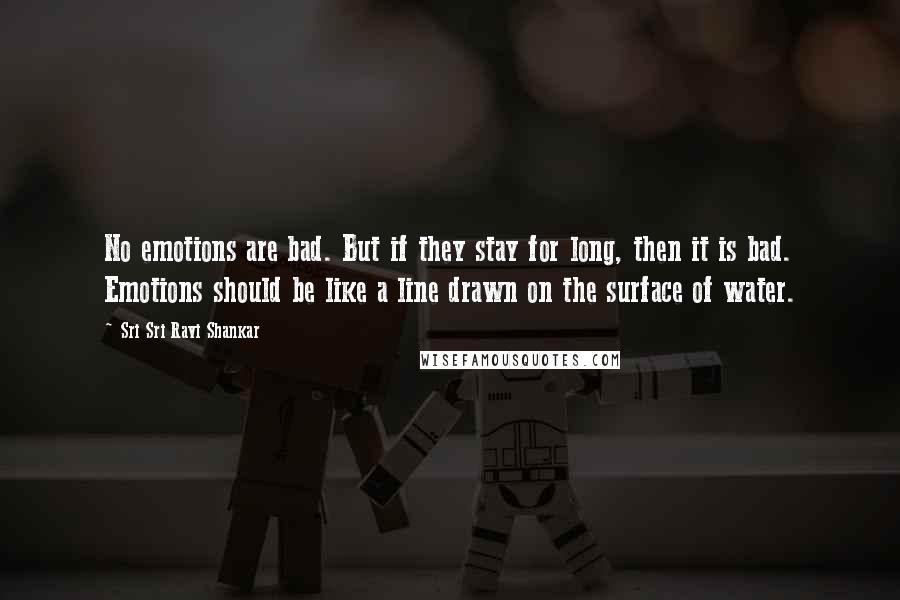 Sri Sri Ravi Shankar Quotes: No emotions are bad. But if they stay for long, then it is bad. Emotions should be like a line drawn on the surface of water.