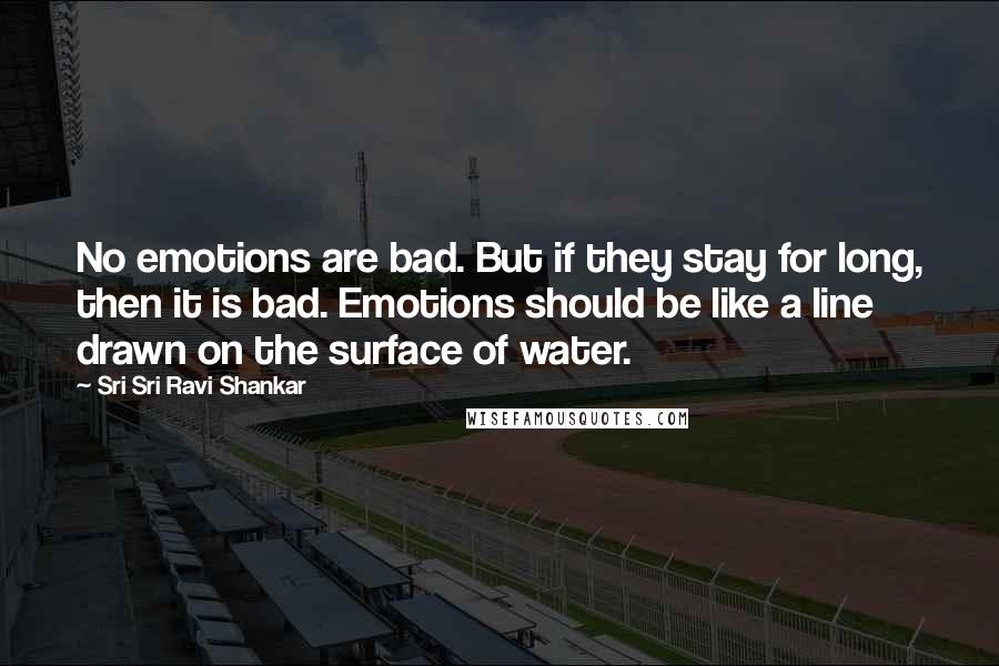Sri Sri Ravi Shankar Quotes: No emotions are bad. But if they stay for long, then it is bad. Emotions should be like a line drawn on the surface of water.