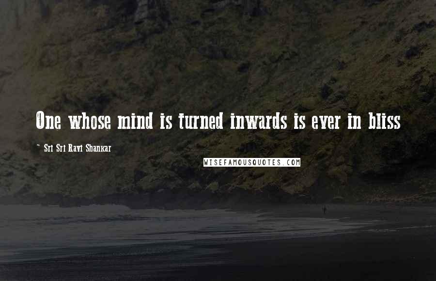 Sri Sri Ravi Shankar Quotes: One whose mind is turned inwards is ever in bliss