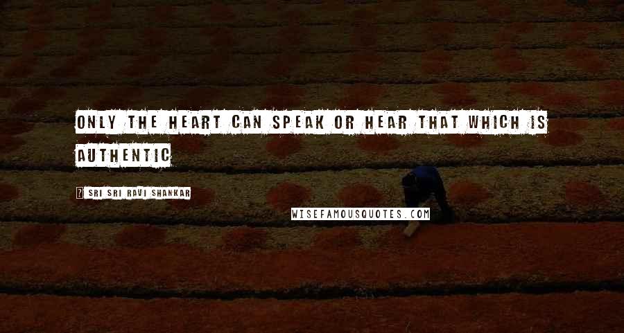 Sri Sri Ravi Shankar Quotes: Only the heart can speak or hear that which is authentic