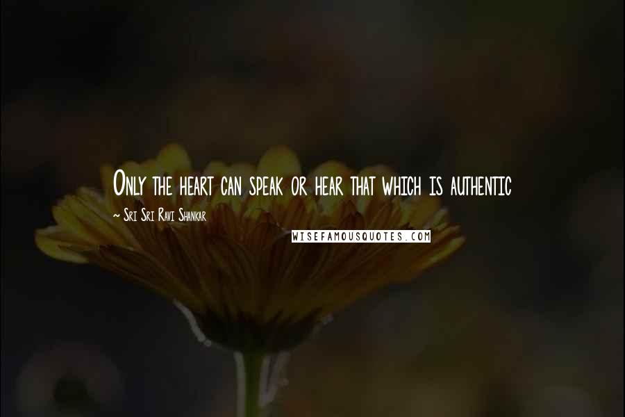 Sri Sri Ravi Shankar Quotes: Only the heart can speak or hear that which is authentic