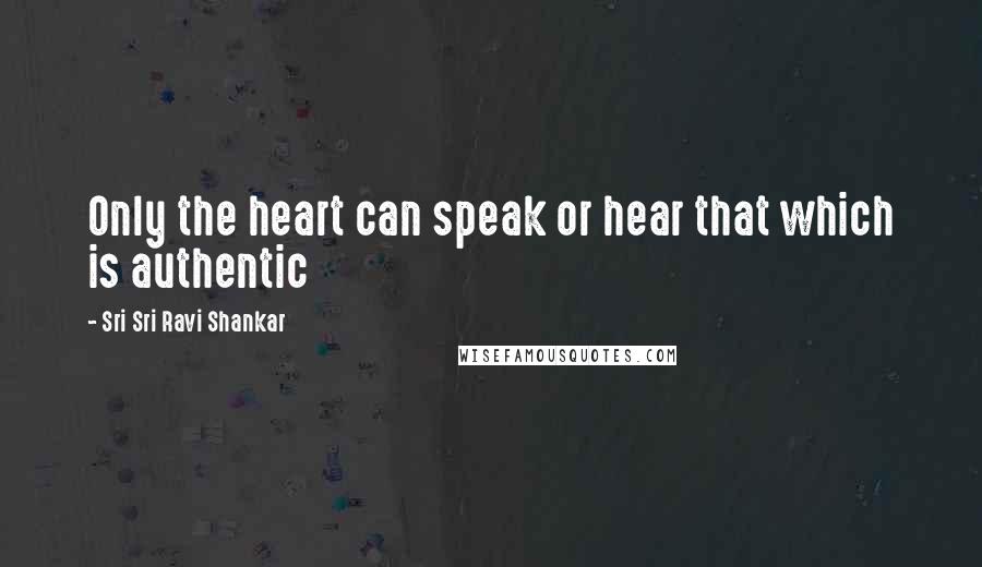 Sri Sri Ravi Shankar Quotes: Only the heart can speak or hear that which is authentic