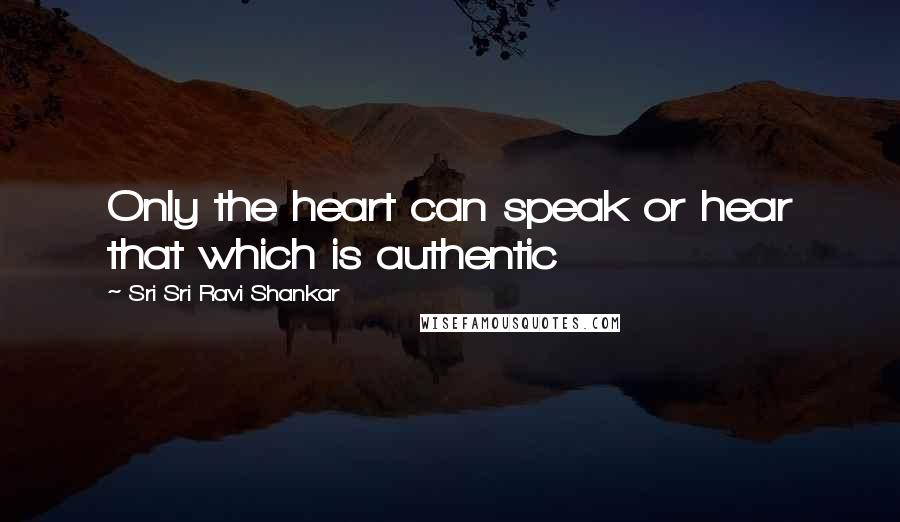 Sri Sri Ravi Shankar Quotes: Only the heart can speak or hear that which is authentic