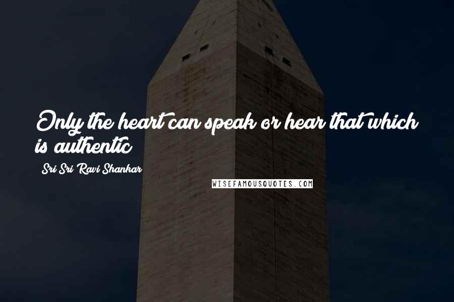Sri Sri Ravi Shankar Quotes: Only the heart can speak or hear that which is authentic