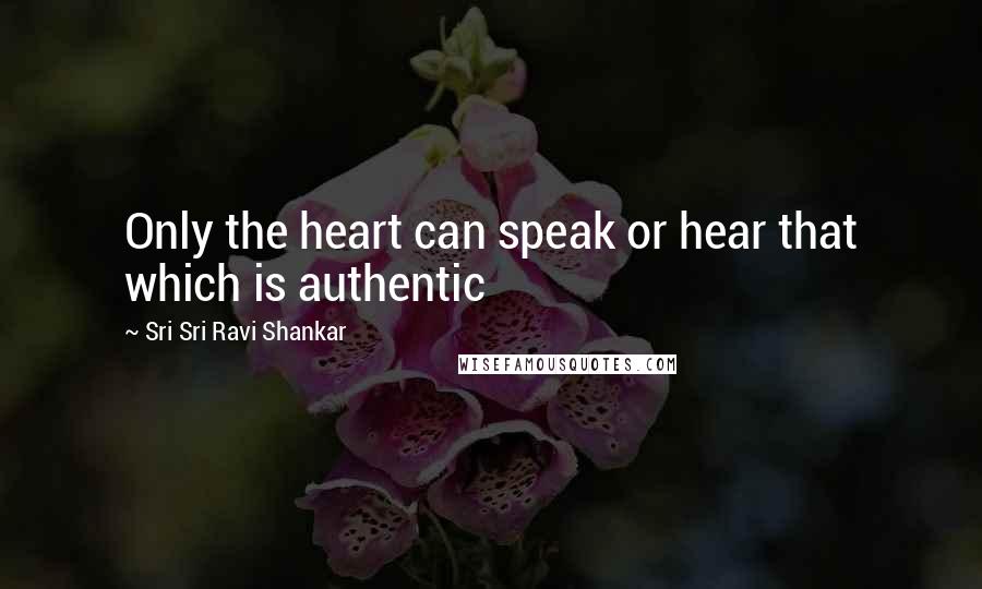 Sri Sri Ravi Shankar Quotes: Only the heart can speak or hear that which is authentic