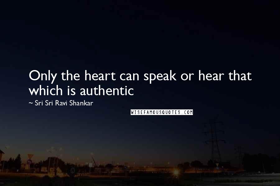 Sri Sri Ravi Shankar Quotes: Only the heart can speak or hear that which is authentic