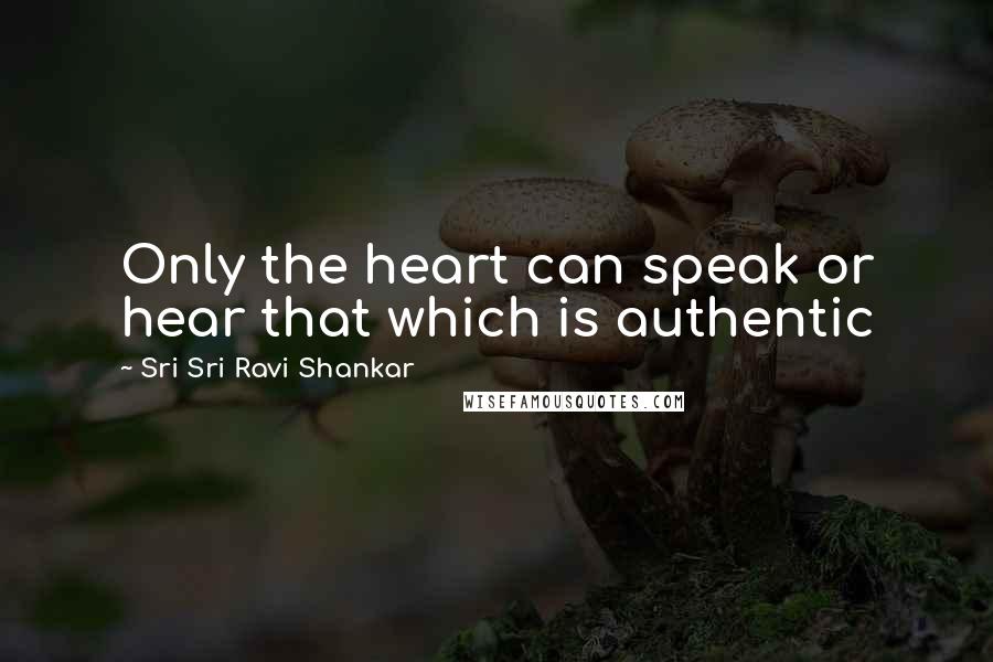 Sri Sri Ravi Shankar Quotes: Only the heart can speak or hear that which is authentic