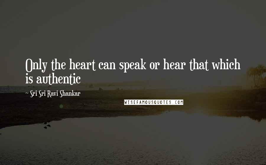 Sri Sri Ravi Shankar Quotes: Only the heart can speak or hear that which is authentic