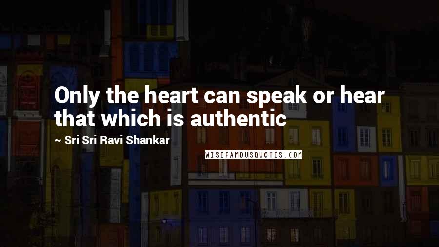 Sri Sri Ravi Shankar Quotes: Only the heart can speak or hear that which is authentic