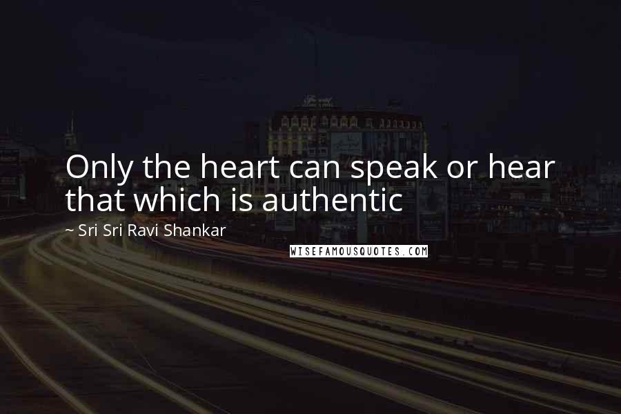 Sri Sri Ravi Shankar Quotes: Only the heart can speak or hear that which is authentic