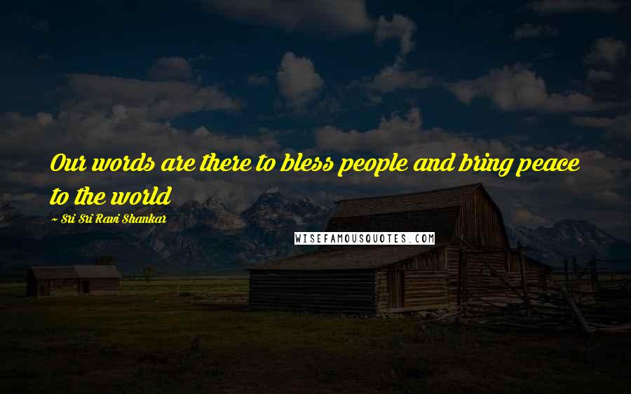Sri Sri Ravi Shankar Quotes: Our words are there to bless people and bring peace to the world
