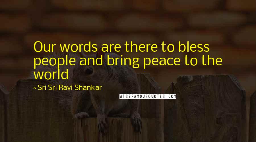 Sri Sri Ravi Shankar Quotes: Our words are there to bless people and bring peace to the world