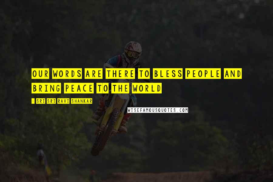 Sri Sri Ravi Shankar Quotes: Our words are there to bless people and bring peace to the world