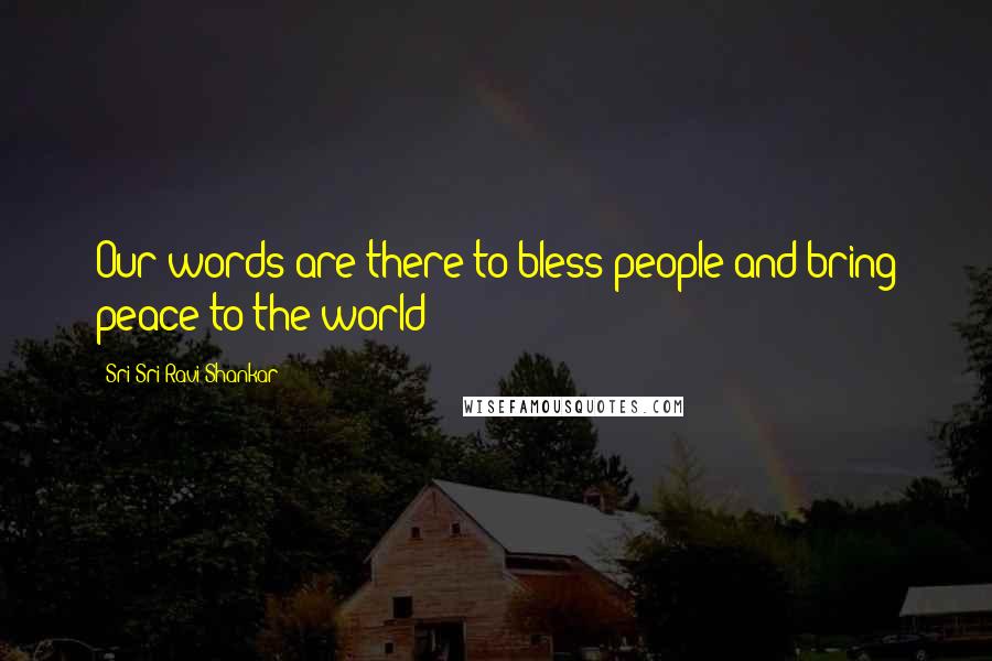 Sri Sri Ravi Shankar Quotes: Our words are there to bless people and bring peace to the world