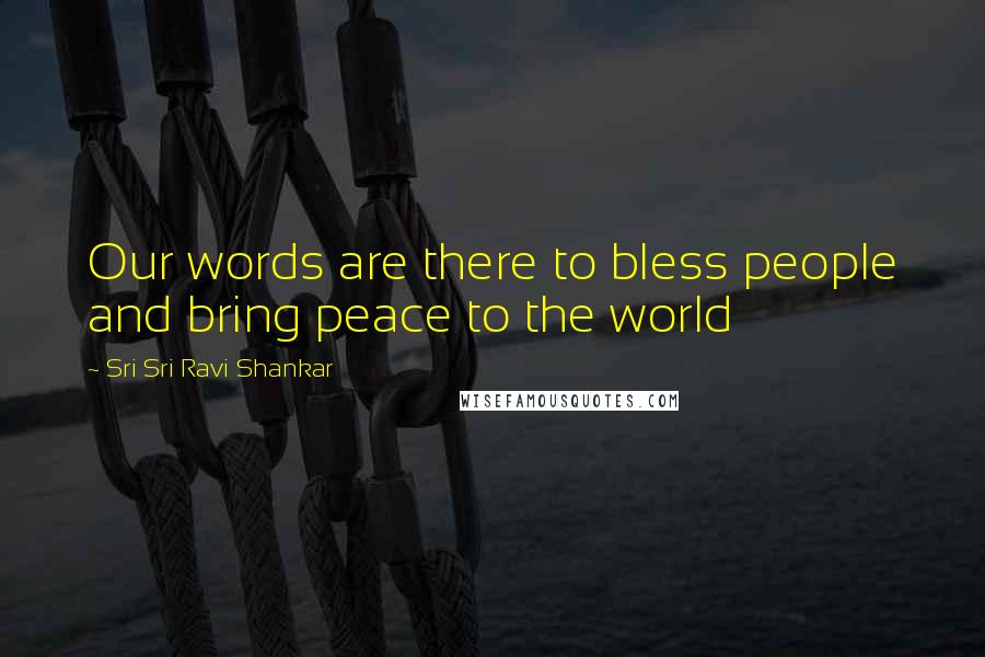 Sri Sri Ravi Shankar Quotes: Our words are there to bless people and bring peace to the world