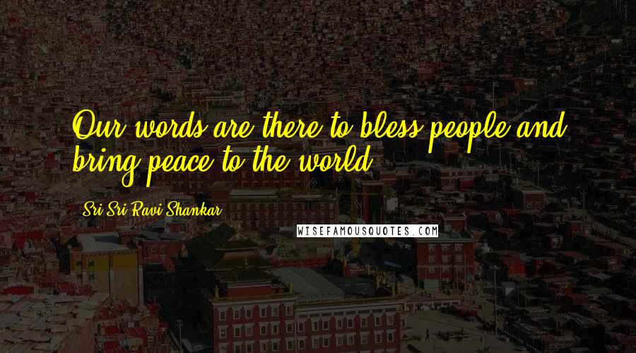 Sri Sri Ravi Shankar Quotes: Our words are there to bless people and bring peace to the world
