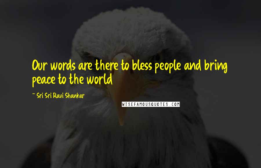 Sri Sri Ravi Shankar Quotes: Our words are there to bless people and bring peace to the world