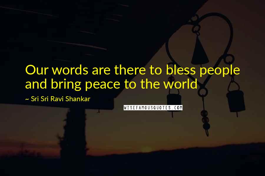 Sri Sri Ravi Shankar Quotes: Our words are there to bless people and bring peace to the world