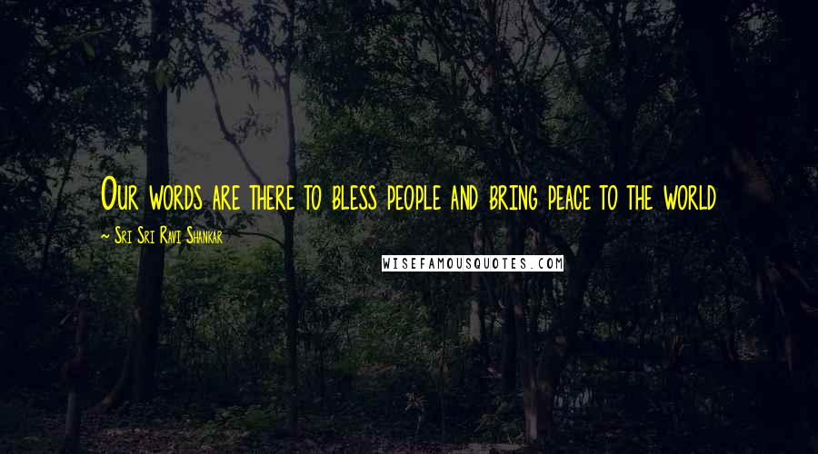 Sri Sri Ravi Shankar Quotes: Our words are there to bless people and bring peace to the world