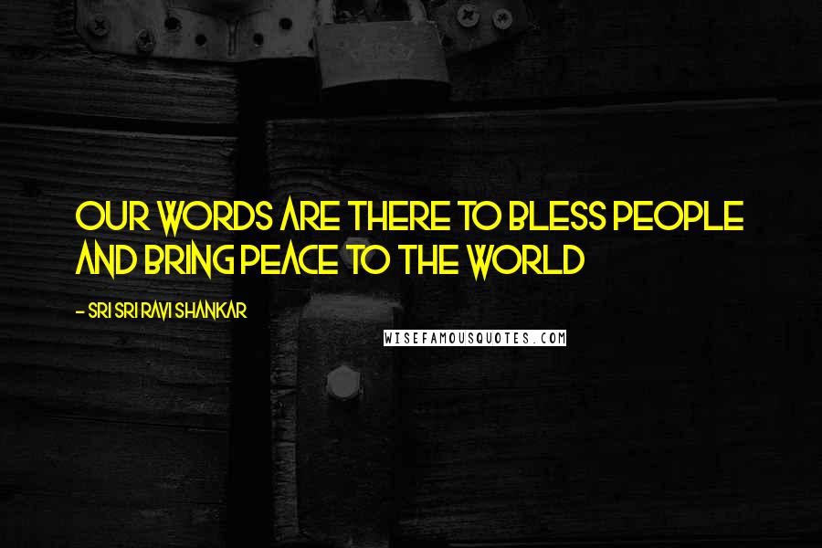 Sri Sri Ravi Shankar Quotes: Our words are there to bless people and bring peace to the world