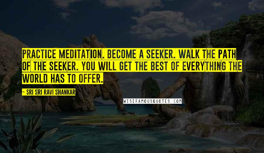 Sri Sri Ravi Shankar Quotes: Practice meditation. Become a seeker. Walk the path of the seeker. You will get the best of everything the world has to offer.