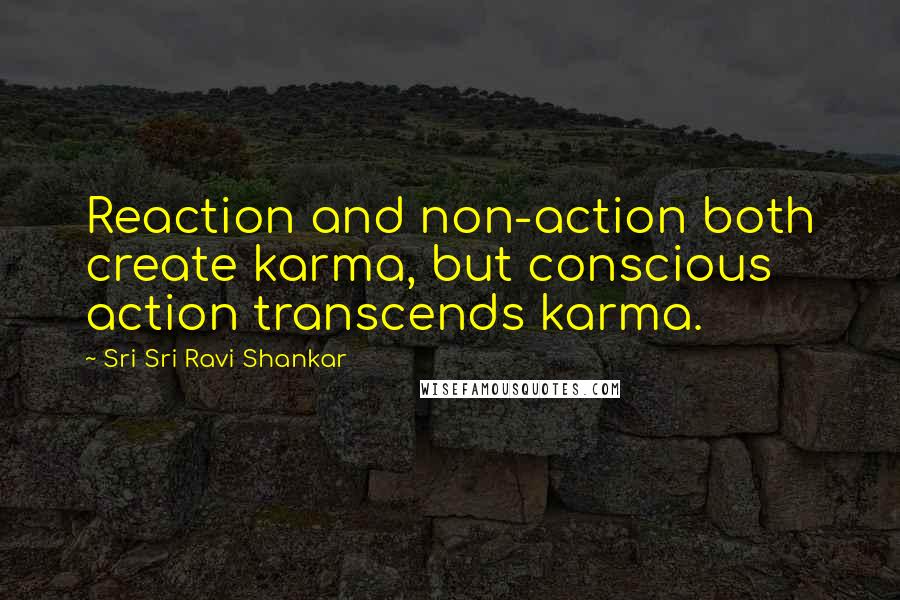 Sri Sri Ravi Shankar Quotes: Reaction and non-action both create karma, but conscious action transcends karma.