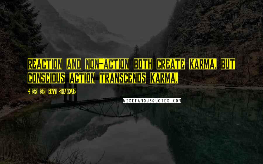 Sri Sri Ravi Shankar Quotes: Reaction and non-action both create karma, but conscious action transcends karma.