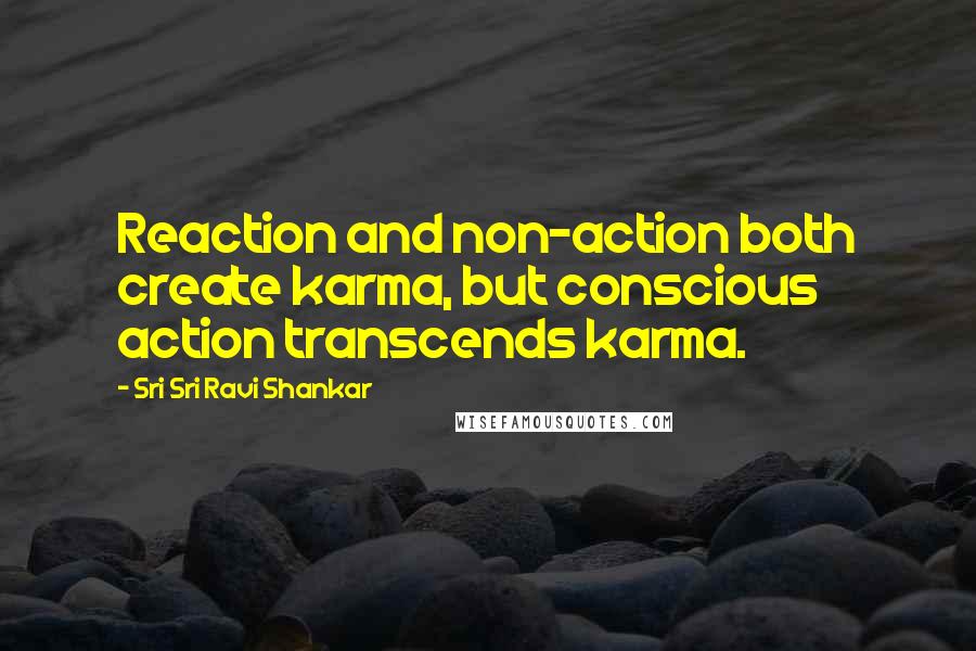 Sri Sri Ravi Shankar Quotes: Reaction and non-action both create karma, but conscious action transcends karma.