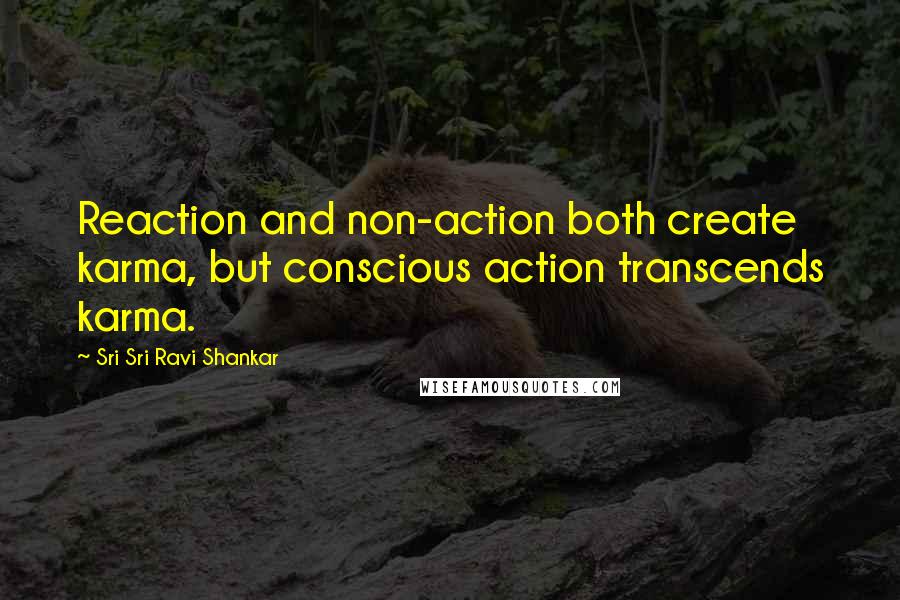 Sri Sri Ravi Shankar Quotes: Reaction and non-action both create karma, but conscious action transcends karma.