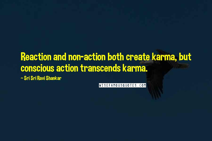 Sri Sri Ravi Shankar Quotes: Reaction and non-action both create karma, but conscious action transcends karma.