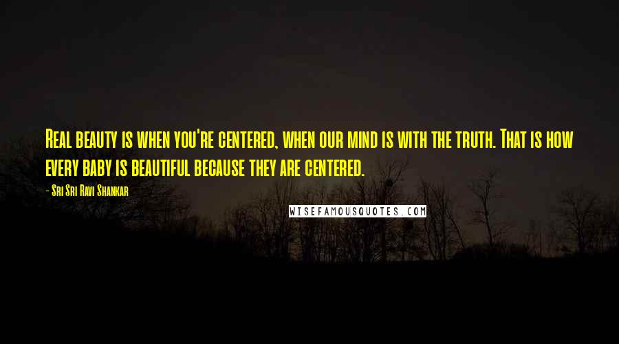 Sri Sri Ravi Shankar Quotes: Real beauty is when you're centered, when our mind is with the truth. That is how every baby is beautiful because they are centered.