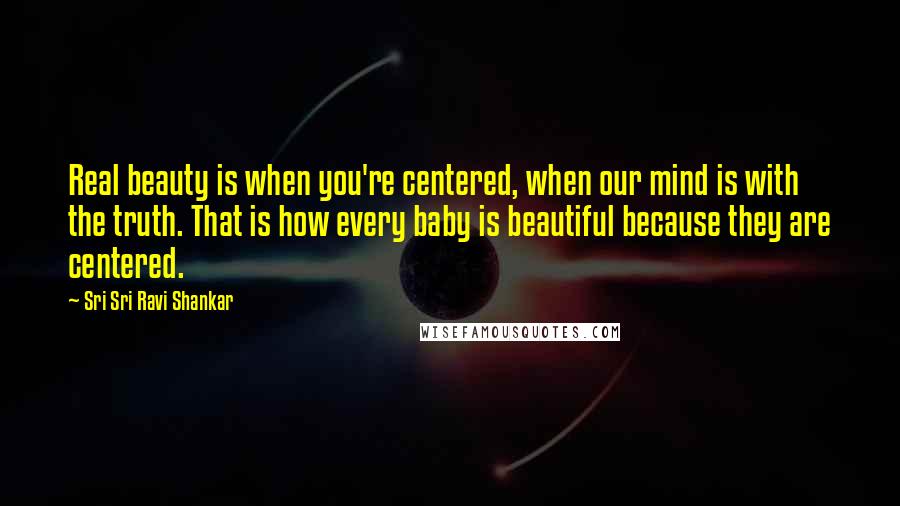 Sri Sri Ravi Shankar Quotes: Real beauty is when you're centered, when our mind is with the truth. That is how every baby is beautiful because they are centered.