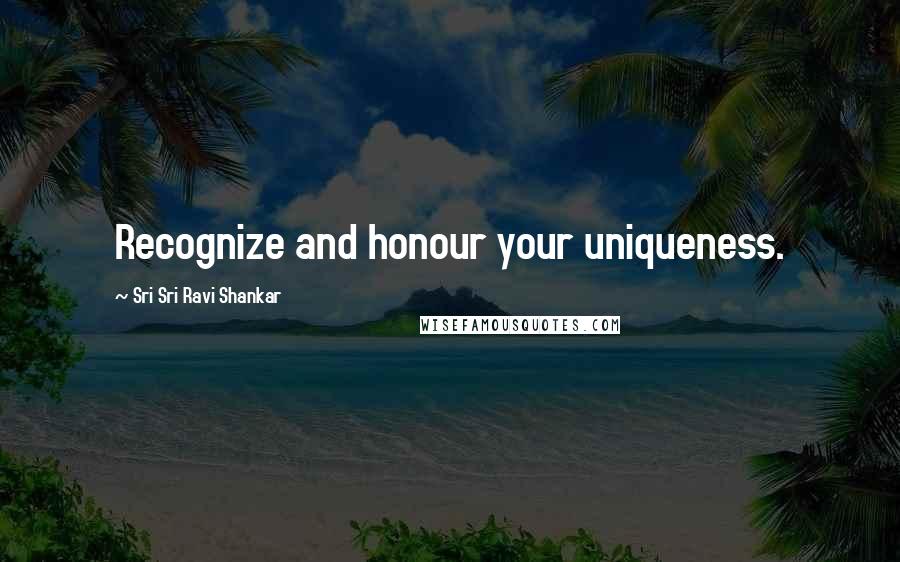 Sri Sri Ravi Shankar Quotes: Recognize and honour your uniqueness.