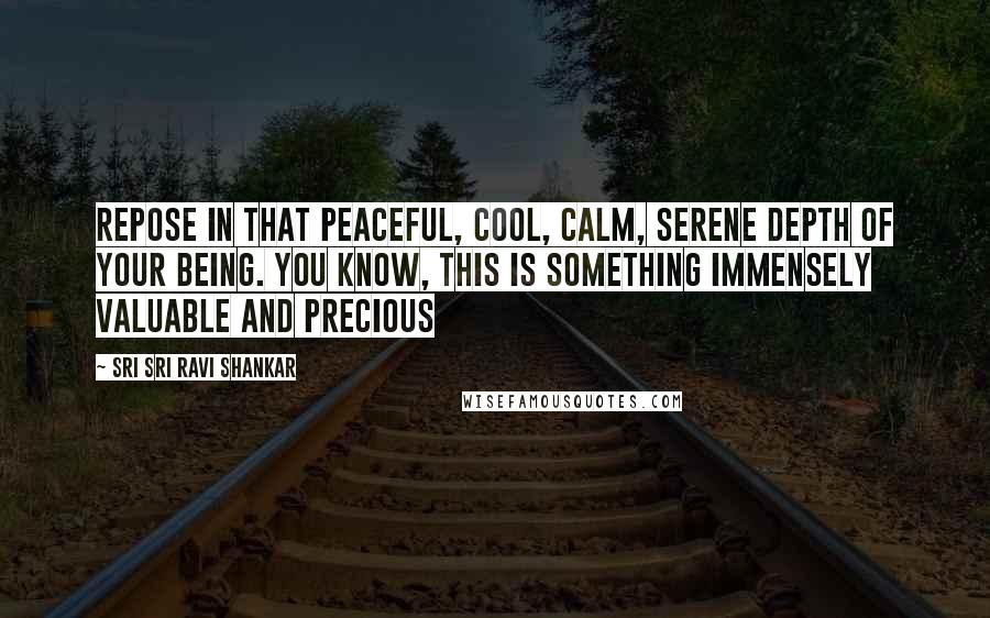 Sri Sri Ravi Shankar Quotes: Repose in that peaceful, cool, calm, serene depth of your Being. You know, this is something immensely valuable and precious