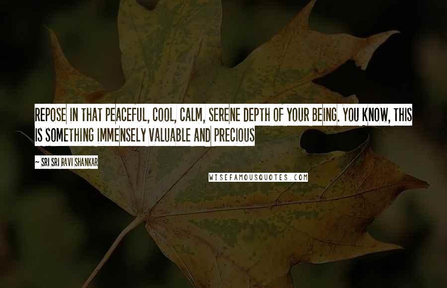 Sri Sri Ravi Shankar Quotes: Repose in that peaceful, cool, calm, serene depth of your Being. You know, this is something immensely valuable and precious