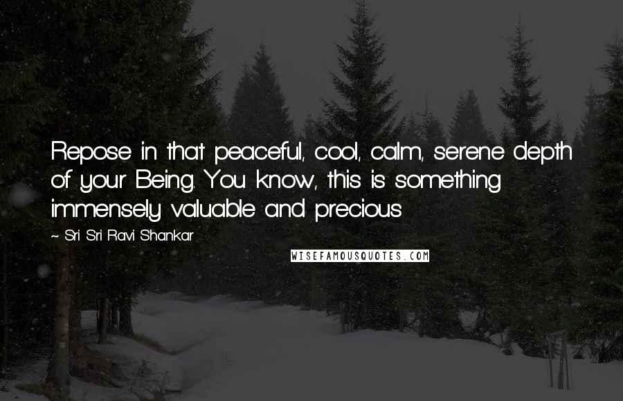 Sri Sri Ravi Shankar Quotes: Repose in that peaceful, cool, calm, serene depth of your Being. You know, this is something immensely valuable and precious