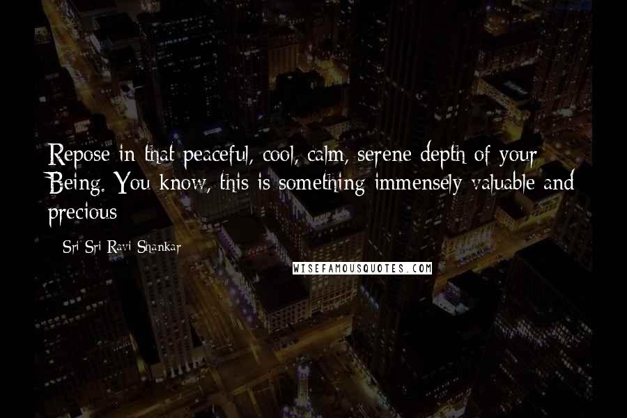 Sri Sri Ravi Shankar Quotes: Repose in that peaceful, cool, calm, serene depth of your Being. You know, this is something immensely valuable and precious