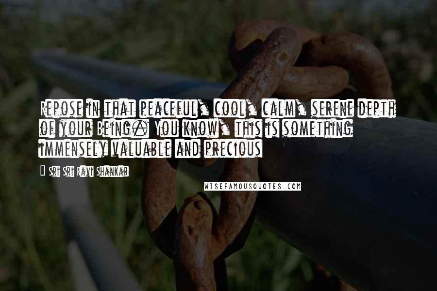 Sri Sri Ravi Shankar Quotes: Repose in that peaceful, cool, calm, serene depth of your Being. You know, this is something immensely valuable and precious