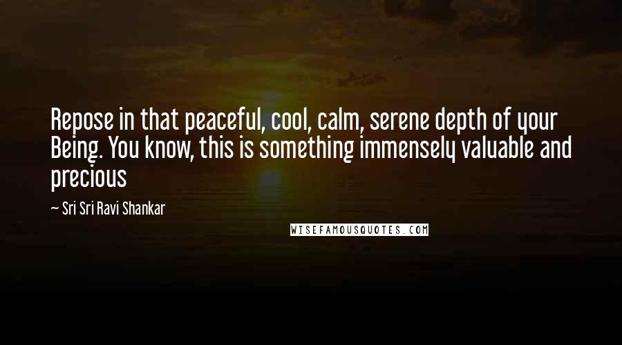Sri Sri Ravi Shankar Quotes: Repose in that peaceful, cool, calm, serene depth of your Being. You know, this is something immensely valuable and precious