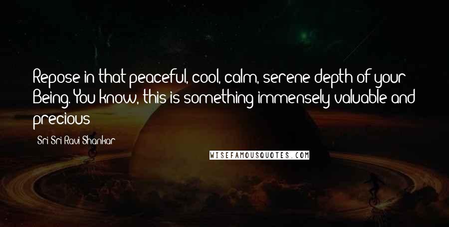 Sri Sri Ravi Shankar Quotes: Repose in that peaceful, cool, calm, serene depth of your Being. You know, this is something immensely valuable and precious