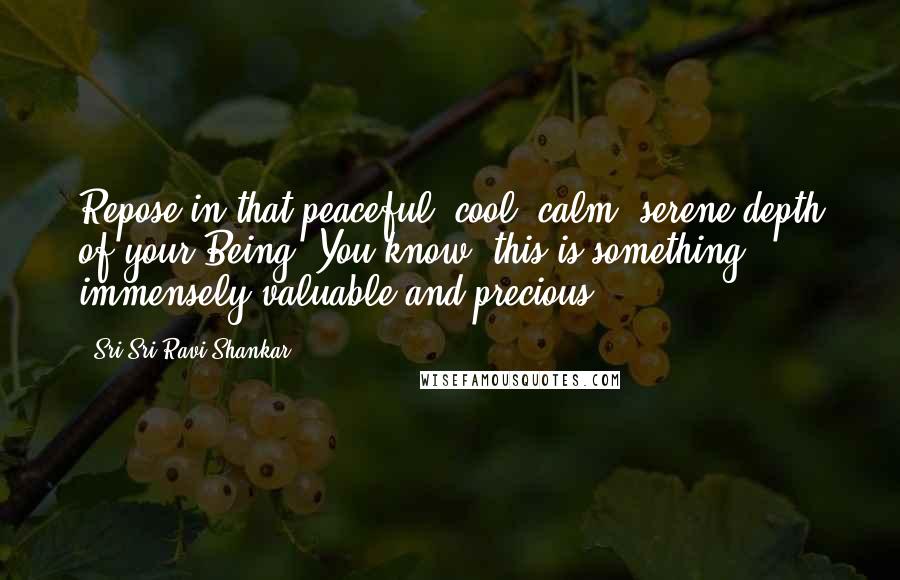 Sri Sri Ravi Shankar Quotes: Repose in that peaceful, cool, calm, serene depth of your Being. You know, this is something immensely valuable and precious