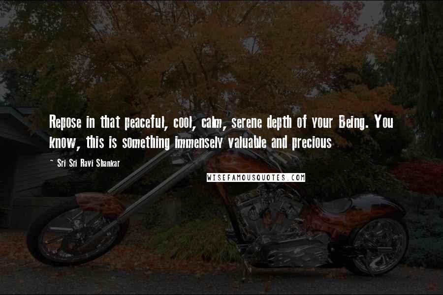 Sri Sri Ravi Shankar Quotes: Repose in that peaceful, cool, calm, serene depth of your Being. You know, this is something immensely valuable and precious