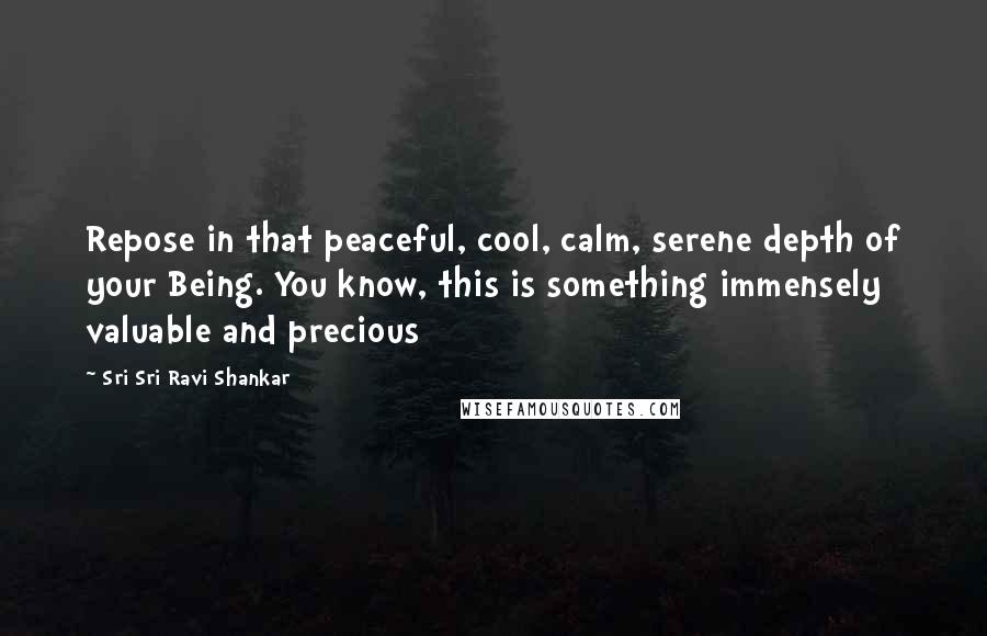 Sri Sri Ravi Shankar Quotes: Repose in that peaceful, cool, calm, serene depth of your Being. You know, this is something immensely valuable and precious