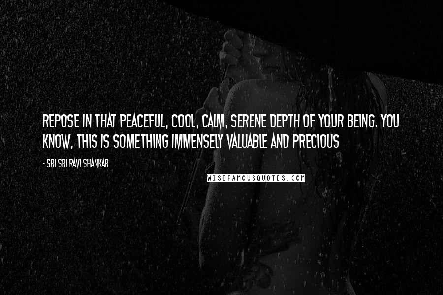 Sri Sri Ravi Shankar Quotes: Repose in that peaceful, cool, calm, serene depth of your Being. You know, this is something immensely valuable and precious