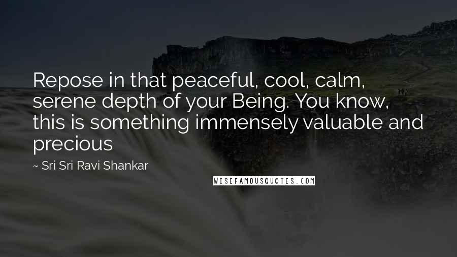 Sri Sri Ravi Shankar Quotes: Repose in that peaceful, cool, calm, serene depth of your Being. You know, this is something immensely valuable and precious