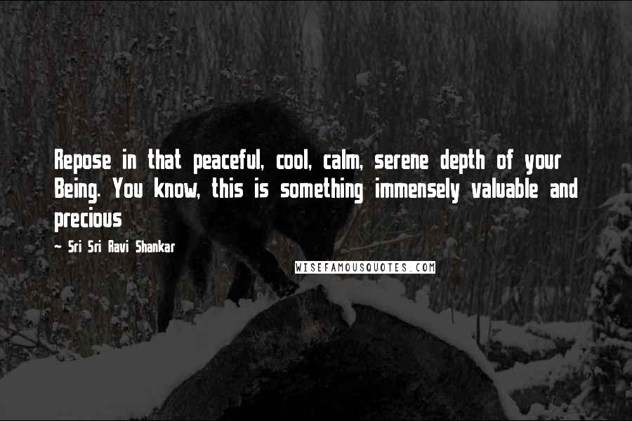 Sri Sri Ravi Shankar Quotes: Repose in that peaceful, cool, calm, serene depth of your Being. You know, this is something immensely valuable and precious