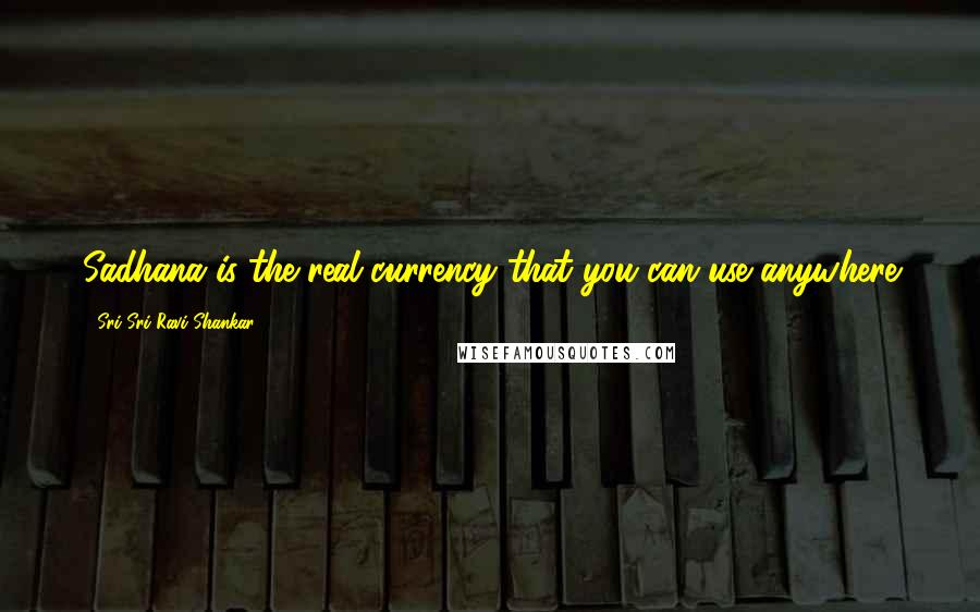 Sri Sri Ravi Shankar Quotes: Sadhana is the real currency that you can use anywhere