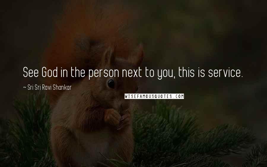 Sri Sri Ravi Shankar Quotes: See God in the person next to you, this is service.