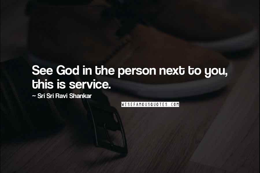 Sri Sri Ravi Shankar Quotes: See God in the person next to you, this is service.